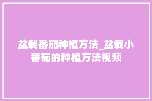 盆栽番茄种植方法_盆栽小番茄的种植方法视频 盆栽番茄种植方法_盆栽小番茄的种植方法视频 种植技巧