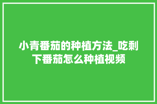 小青番茄的种植方法_吃剩下番茄怎么种植视频 小青番茄的种植方法_吃剩下番茄怎么种植视频 土壤施肥