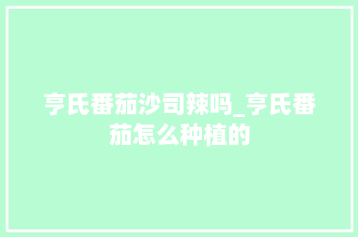 亨氏番茄沙司辣吗_亨氏番茄怎么种植的