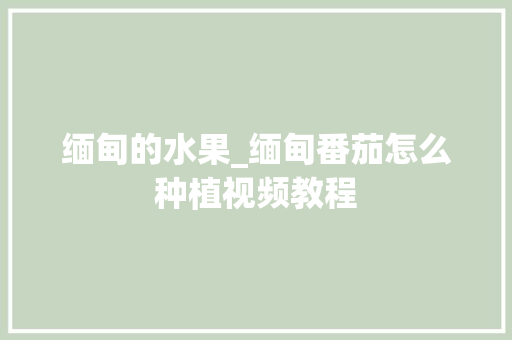 缅甸的水果_缅甸番茄怎么种植视频教程