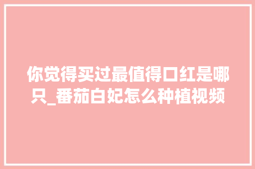 你觉得买过最值得口红是哪只_番茄白妃怎么种植视频 你觉得买过最值得口红是哪只_番茄白妃怎么种植视频 种植技巧
