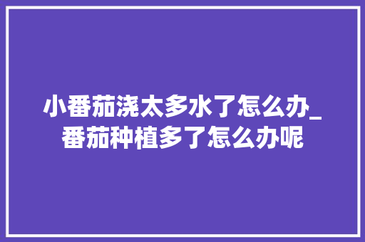 小番茄浇太多水了怎么办_番茄种植多了怎么办呢 小番茄浇太多水了怎么办_番茄种植多了怎么办呢 番茄病虫害防治