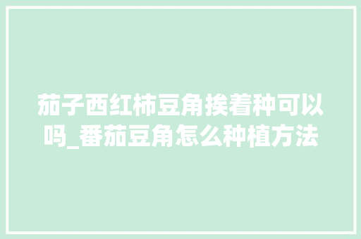 茄子西红柿豆角挨着种可以吗_番茄豆角怎么种植方法 茄子西红柿豆角挨着种可以吗_番茄豆角怎么种植方法 花朵知识