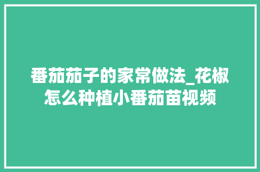 番茄茄子的家常做法_花椒怎么种植小番茄苗视频 植物种类 番茄茄子的家常做法_花椒怎么种植小番茄苗视频 番茄茄子的家常做法_花椒怎么种植小番茄苗视频 植物种类
