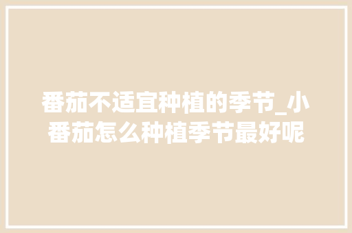番茄不适宜种植的季节_小番茄怎么种植季节最好呢 番茄不适宜种植的季节_小番茄怎么种植季节最好呢 种植技巧