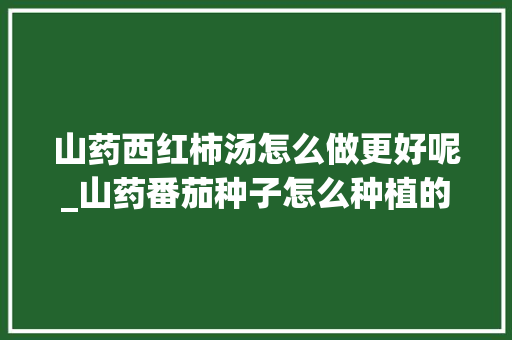 山药西红柿汤怎么做更好呢_山药番茄种子怎么种植的视频 山药西红柿汤怎么做更好呢_山药番茄种子怎么种植的视频 花朵知识