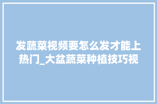 发蔬菜视频要怎么发才能上热门_大盆蔬菜种植技巧视频教程 发蔬菜视频要怎么发才能上热门_大盆蔬菜种植技巧视频教程 番茄种植技巧
