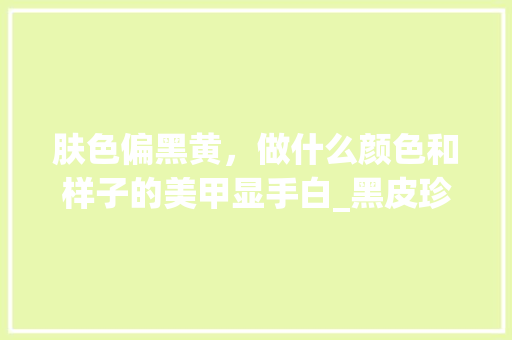 肤色偏黑黄，做什么颜色和样子的美甲显手白_黑皮珍珠番茄怎么种植的 肤色偏黑黄，做什么颜色和样子的美甲显手白_黑皮珍珠番茄怎么种植的 番茄病虫害防治