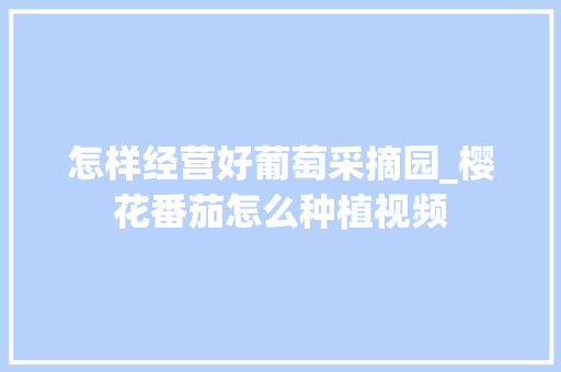怎样经营好葡萄采摘园_樱花番茄怎么种植视频 怎样经营好葡萄采摘园_樱花番茄怎么种植视频 花朵知识