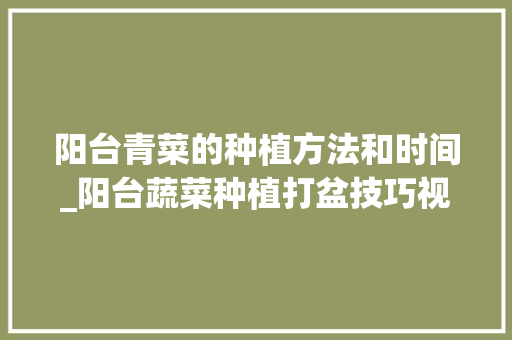 阳台青菜的种植方法和时间_阳台蔬菜种植打盆技巧视频