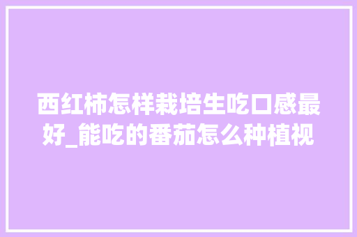 西红柿怎样栽培生吃口感最好_能吃的番茄怎么种植视频 西红柿怎样栽培生吃口感最好_能吃的番茄怎么种植视频 番茄病虫害防治