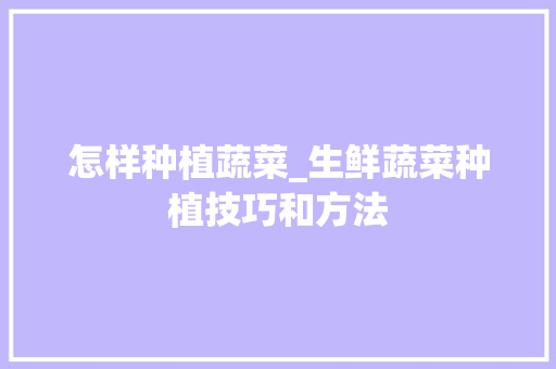 怎样种植蔬菜_生鲜蔬菜种植技巧和方法