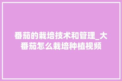 番茄的栽培技术和管理_大番茄怎么栽培种植视频 番茄的栽培技术和管理_大番茄怎么栽培种植视频 农业常识