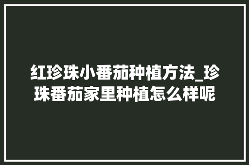 红珍珠小番茄种植方法_珍珠番茄家里种植怎么样呢 红珍珠小番茄种植方法_珍珠番茄家里种植怎么样呢 番茄种植技巧