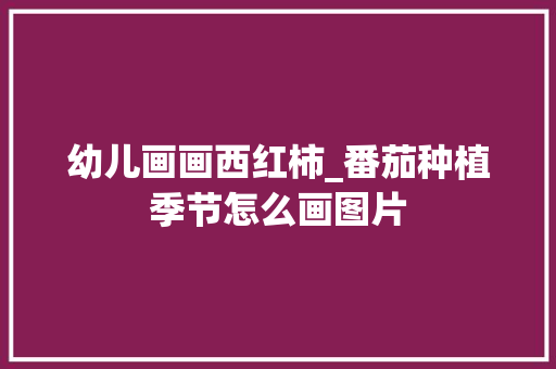 幼儿画画西红柿_番茄种植季节怎么画图片 农业常识 幼儿画画西红柿_番茄种植季节怎么画图片 幼儿画画西红柿_番茄种植季节怎么画图片 农业常识