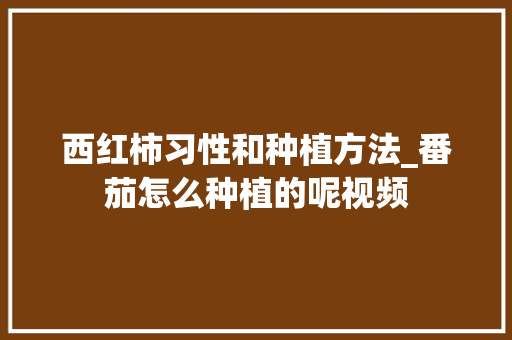 西红柿习性和种植方法_番茄怎么种植的呢视频 西红柿习性和种植方法_番茄怎么种植的呢视频 花朵知识