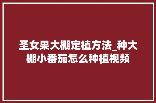 圣女果大棚定植方法_种大棚小番茄怎么种植视频 圣女果大棚定植方法_种大棚小番茄怎么种植视频 种植技巧