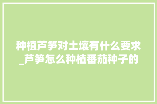 种植芦笋对土壤有什么要求_芦笋怎么种植番茄种子的视频 种植芦笋对土壤有什么要求_芦笋怎么种植番茄种子的视频 番茄种植技巧