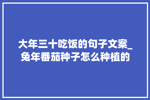 大年三十吃饭的句子文案_兔年番茄种子怎么种植的