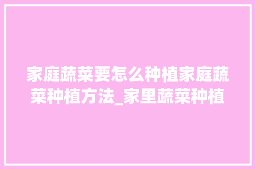 家庭蔬菜要怎么种植家庭蔬菜种植方法_家里蔬菜种植技巧视频 家庭蔬菜要怎么种植家庭蔬菜种植方法_家里蔬菜种植技巧视频 土壤施肥