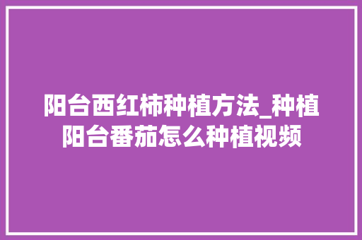 阳台西红柿种植方法_种植阳台番茄怎么种植视频 阳台西红柿种植方法_种植阳台番茄怎么种植视频 农业常识