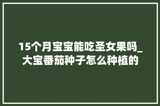 15个月宝宝能吃圣女果吗_大宝番茄种子怎么种植的