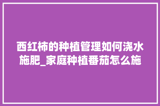 西红柿的种植管理如何浇水施肥_家庭种植番茄怎么施肥视频 西红柿的种植管理如何浇水施肥_家庭种植番茄怎么施肥视频 农业常识