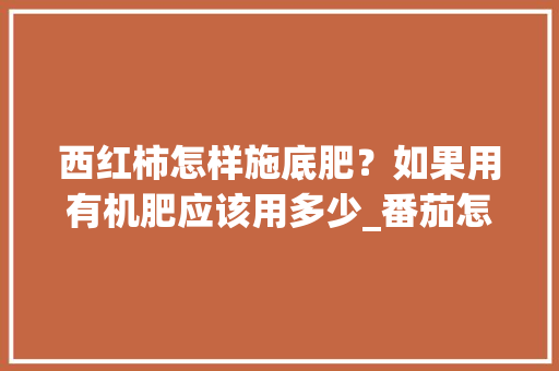 西红柿怎样施底肥？如果用有机肥应该用多少_番茄怎么种田种植技术视频 西红柿怎样施底肥？如果用有机肥应该用多少_番茄怎么种田种植技术视频 番茄病虫害防治