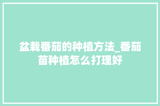 盆栽番茄的种植方法_番茄苗种植怎么打理好 盆栽番茄的种植方法_番茄苗种植怎么打理好 花朵知识