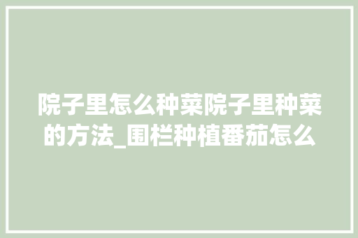 院子里怎么种菜院子里种菜的方法_围栏种植番茄怎么种植