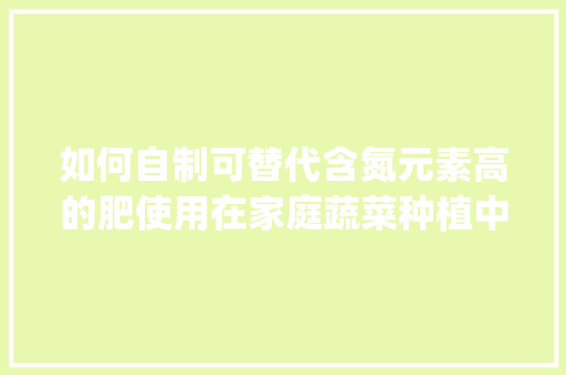 如何自制可替代含氮元素高的肥使用在家庭蔬菜种植中_种蔬菜的照片 如何自制可替代含氮元素高的肥使用在家庭蔬菜种植中_种蔬菜的照片 土壤施肥