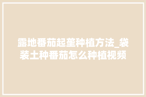 露地番茄起垄种植方法_袋装土种番茄怎么种植视频 露地番茄起垄种植方法_袋装土种番茄怎么种植视频 植物种类