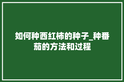如何种西红柿的种子_种番茄的方法和过程 如何种西红柿的种子_种番茄的方法和过程 番茄种植技巧