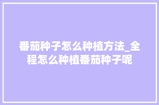 番茄种子怎么种植方法_全程怎么种植番茄种子呢 番茄种子怎么种植方法_全程怎么种植番茄种子呢 花朵知识