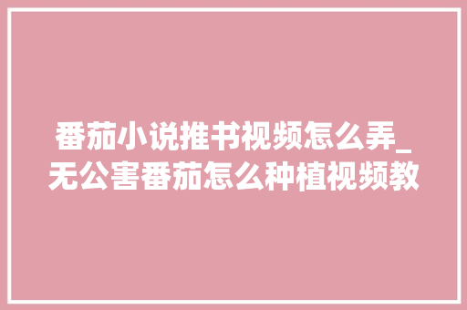 番茄小说推书视频怎么弄_无公害番茄怎么种植视频教程 番茄小说推书视频怎么弄_无公害番茄怎么种植视频教程 番茄病虫害防治