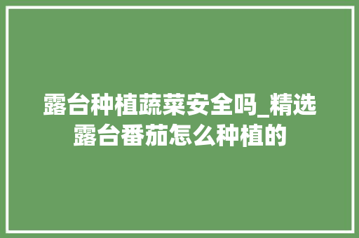 露台种植蔬菜安全吗_精选露台番茄怎么种植的