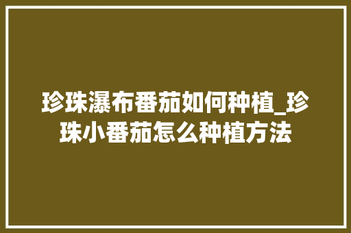 珍珠瀑布番茄如何种植_珍珠小番茄怎么种植方法 珍珠瀑布番茄如何种植_珍珠小番茄怎么种植方法 农业常识