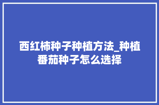 西红柿种子种植方法_种植番茄种子怎么选择 西红柿种子种植方法_种植番茄种子怎么选择 土壤施肥