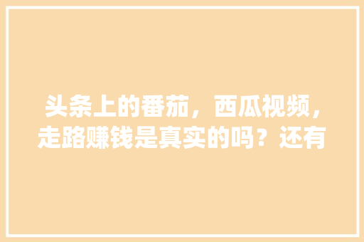 头条上的番茄，西瓜视频，走路赚钱是真实的吗？还有拼多多_雨季番茄怎么种植视频教程 头条上的番茄，西瓜视频，走路赚钱是真实的吗？还有拼多多_雨季番茄怎么种植视频教程 番茄种植技巧
