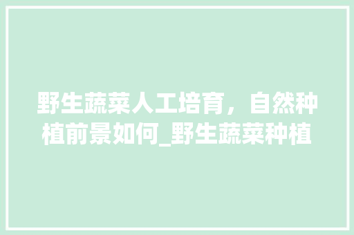 野生蔬菜人工培育，自然种植前景如何_野生蔬菜种植小技巧图片大全