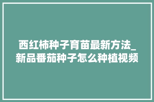 西红柿种子育苗最新方法_新品番茄种子怎么种植视频 西红柿种子育苗最新方法_新品番茄种子怎么种植视频 番茄病虫害防治