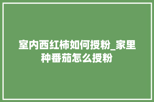 室内西红柿如何授粉_家里种番茄怎么授粉