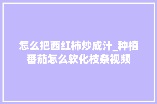 怎么把西红柿炒成汁_种植番茄怎么软化枝条视频 怎么把西红柿炒成汁_种植番茄怎么软化枝条视频 番茄病虫害防治