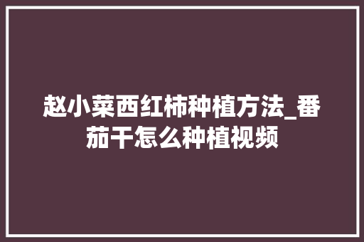 赵小菜西红柿种植方法_番茄干怎么种植视频 赵小菜西红柿种植方法_番茄干怎么种植视频 植物种类
