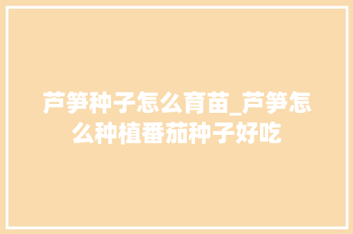 芦笋种子怎么育苗_芦笋怎么种植番茄种子好吃