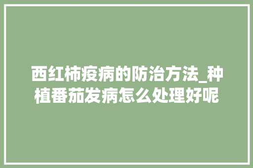 西红柿疫病的防治方法_种植番茄发病怎么处理好呢 西红柿疫病的防治方法_种植番茄发病怎么处理好呢 农业常识