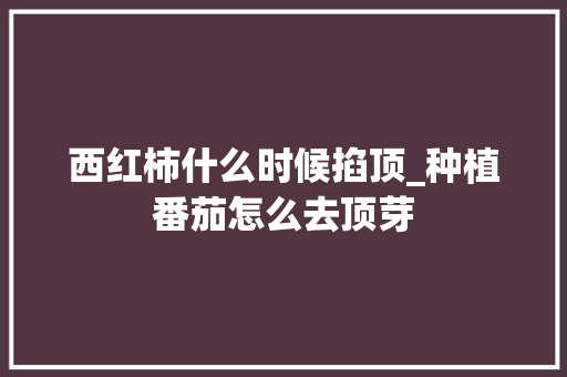 西红柿什么时候掐顶_种植番茄怎么去顶芽 西红柿什么时候掐顶_种植番茄怎么去顶芽 植物种类