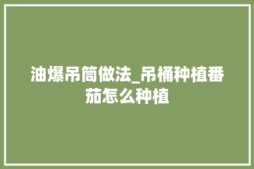 油爆吊筒做法_吊桶种植番茄怎么种植 油爆吊筒做法_吊桶种植番茄怎么种植 农业常识