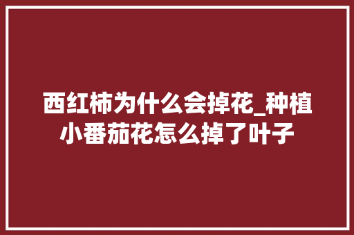 西红柿为什么会掉花_种植小番茄花怎么掉了叶子 西红柿为什么会掉花_种植小番茄花怎么掉了叶子 花朵知识