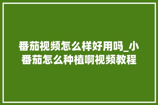 番茄视频怎么样好用吗_小番茄怎么种植啊视频教程 番茄视频怎么样好用吗_小番茄怎么种植啊视频教程 花朵知识